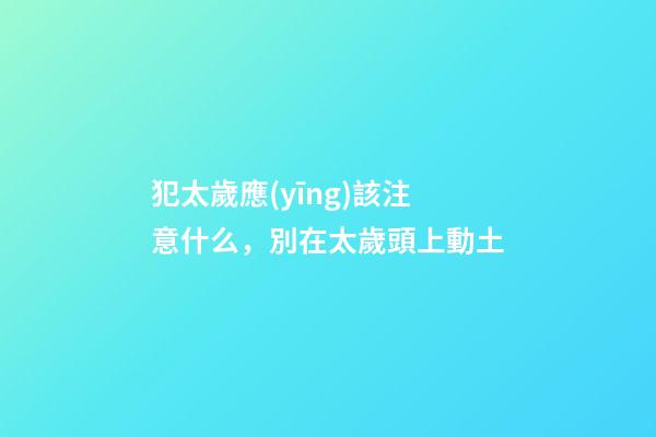 犯太歲應(yīng)該注意什么，別在太歲頭上動土