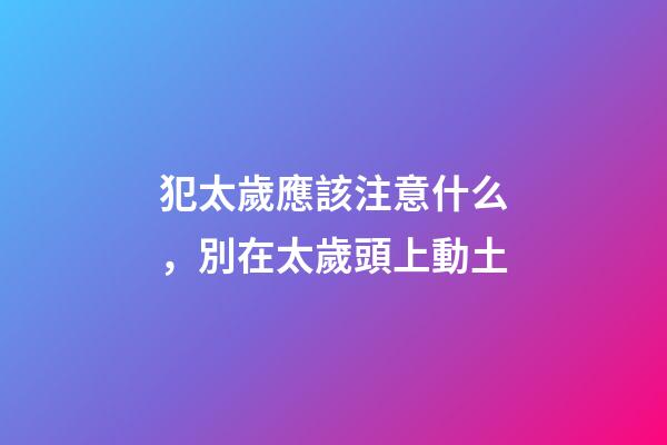 犯太歲應該注意什么，別在太歲頭上動土