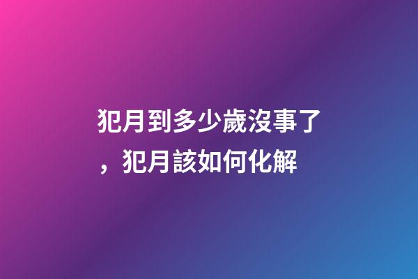 犯月到多少歲沒事了，犯月該如何化解