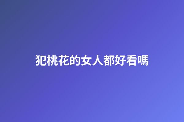 犯桃花的女人都好看嗎