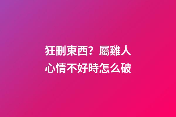 狂刪東西？屬雞人心情不好時怎么破