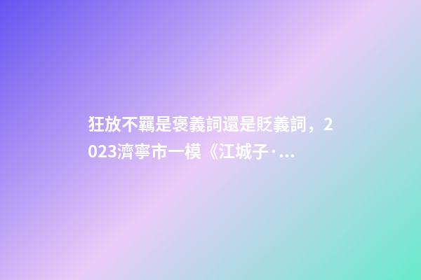 狂放不羈是褒義詞還是貶義詞，2023濟寧市一模《江城子·重陽酒邊》賞析閱讀答案-第1張-觀點-玄機派