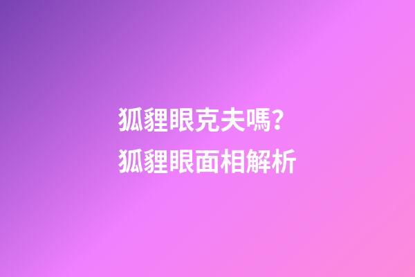 狐貍眼克夫嗎？狐貍眼面相解析