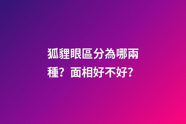 狐貍眼區分為哪兩種？面相好不好？