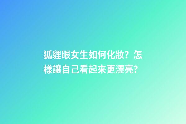 狐貍眼女生如何化妝？怎樣讓自己看起來更漂亮？