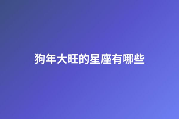 狗年大旺的星座有哪些-第1張-星座運(yùn)勢(shì)-玄機(jī)派