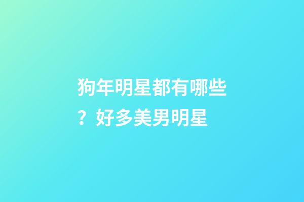 狗年明星都有哪些？好多美男明星