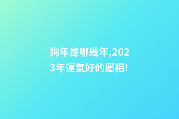 狗年是哪幾年,2023年運氣好的屬相!-第1張-觀點-玄機派
