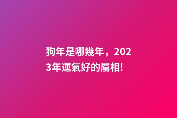 狗年是哪幾年，2023年運氣好的屬相!