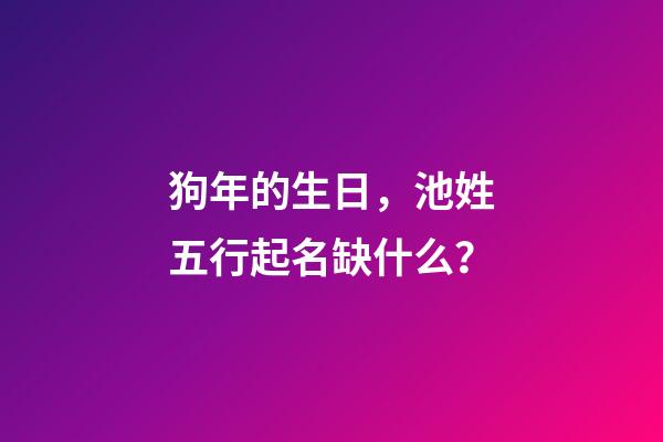 狗年的生日，池姓五行起名缺什么？
