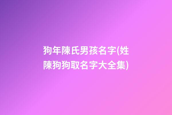 狗年陳氏男孩名字(姓陳狗狗取名字大全集)