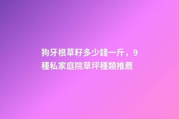 狗牙根草籽多少錢一斤，9種私家庭院草坪種類推薦-第1張-觀點-玄機派