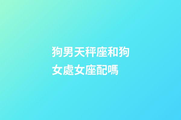 狗男天秤座和狗女處女座配嗎-第1張-星座運勢-玄機派