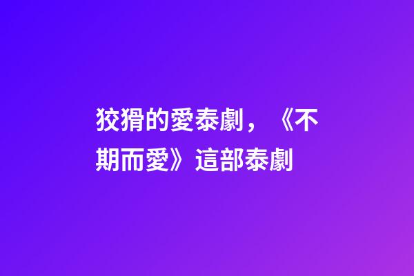 狡猾的愛泰劇，《不期而愛》這部泰劇-第1張-觀點-玄機派