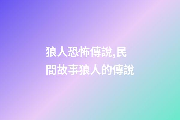 狼人恐怖傳說,民間故事狼人的傳說-第1張-觀點-玄機派