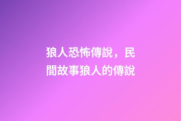 狼人恐怖傳說，民間故事狼人的傳說-第1張-觀點-玄機派