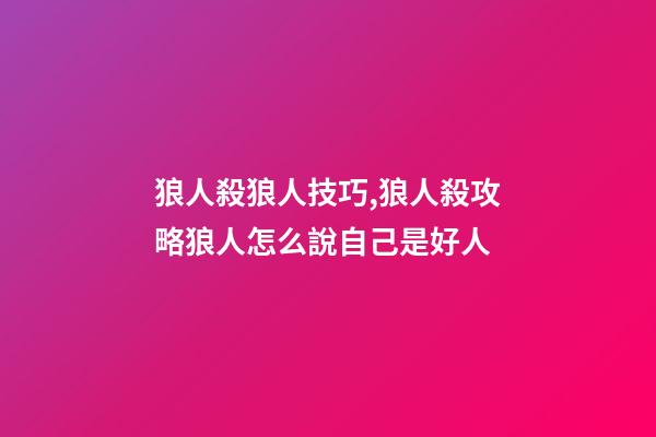 狼人殺狼人技巧,狼人殺攻略狼人怎么說自己是好人-第1張-觀點-玄機派