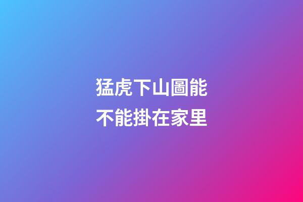 猛虎下山圖能不能掛在家里