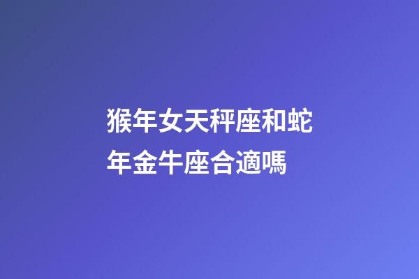 猴年女天秤座和蛇年金牛座合適嗎-第1張-星座運勢-玄機派