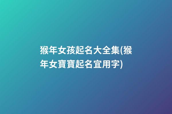猴年女孩起名大全集(猴年女寶寶起名宜用字)