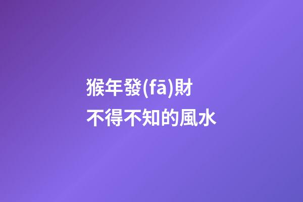 猴年發(fā)財不得不知的風水