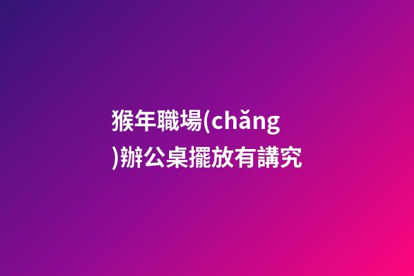 猴年職場(chǎng)辦公桌擺放有講究