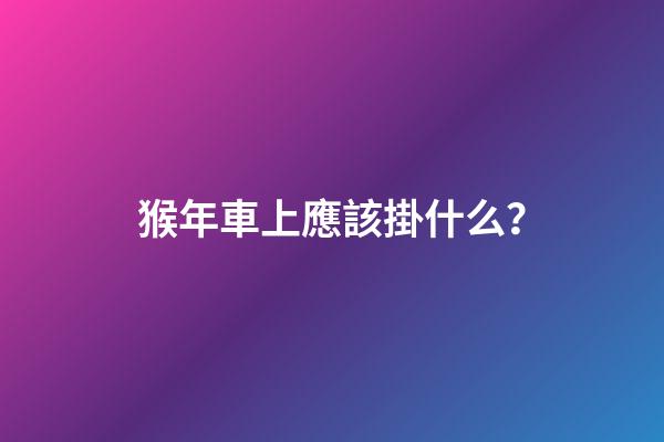 猴年車上應該掛什么？