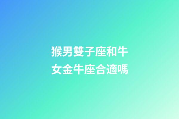 猴男雙子座和牛女金牛座合適嗎-第1張-星座運(yùn)勢(shì)-玄機(jī)派