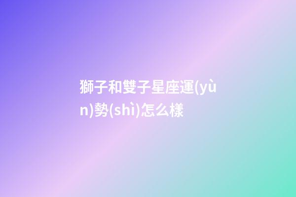 獅子和雙子星座運(yùn)勢(shì)怎么樣-第1張-星座運(yùn)勢(shì)-玄機(jī)派