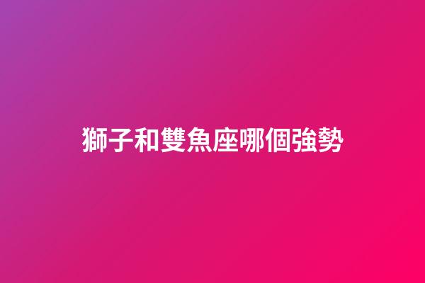 獅子和雙魚座哪個強勢-第1張-星座運勢-玄機派