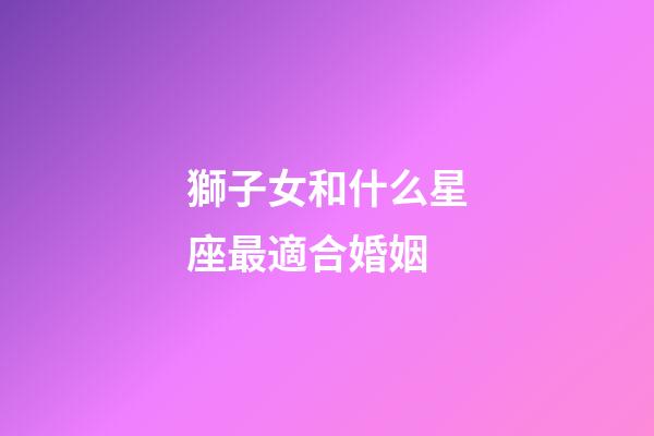 獅子女和什么星座最適合婚姻-第1張-星座運勢-玄機派