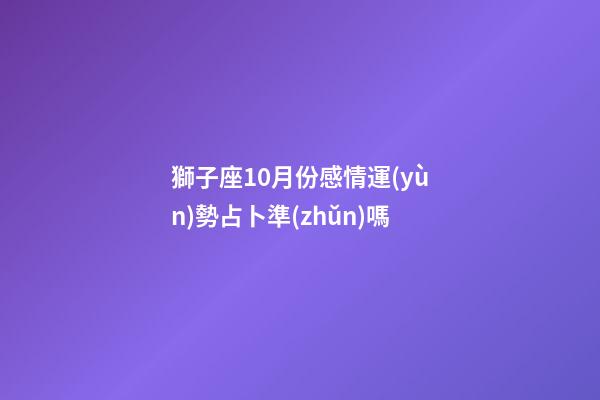 獅子座10月份感情運(yùn)勢占卜準(zhǔn)嗎-第1張-星座運(yùn)勢-玄機(jī)派