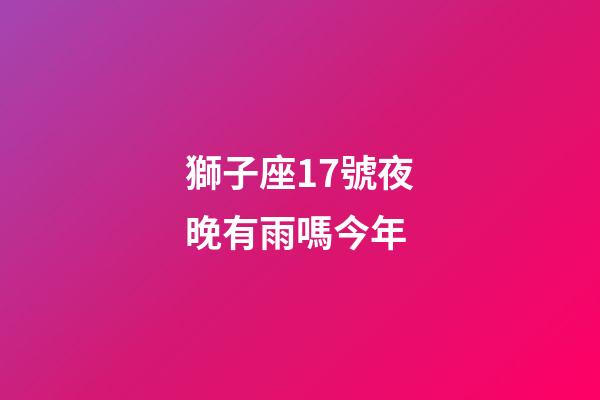 獅子座17號夜晚有雨嗎今年-第1張-星座運勢-玄機派