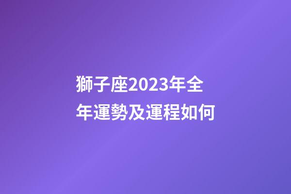 獅子座2023年全年運勢及運程如何-第1張-星座運勢-玄機派