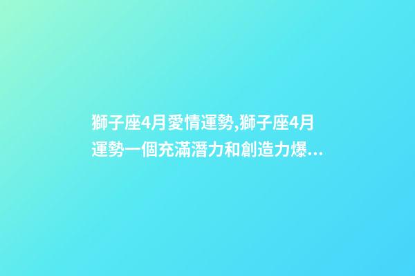 獅子座4月愛情運勢,獅子座4月運勢一個充滿潛力和創造力爆發的月份-第1張-觀點-玄機派