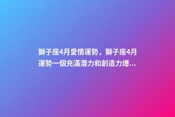 獅子座4月愛情運勢，獅子座4月運勢一個充滿潛力和創造力爆發的月份-第1張-觀點-玄機派