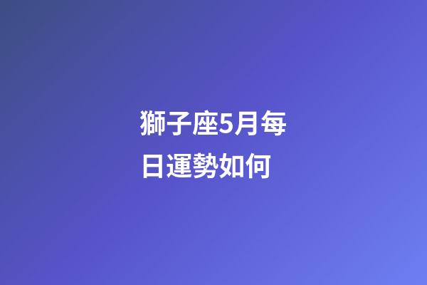 獅子座5月每日運勢如何-第1張-星座運勢-玄機派