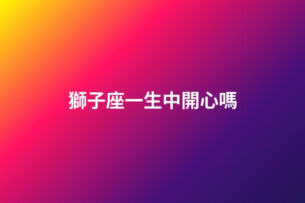 獅子座一生中開心嗎-第1張-星座運勢-玄機派
