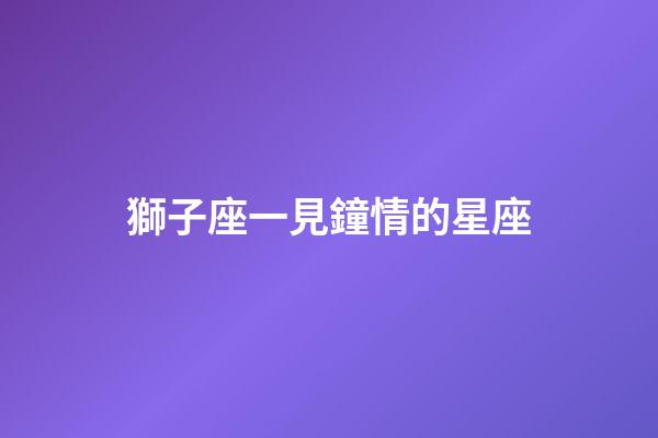 獅子座一見鐘情的星座（注定跟獅子很幸福的星座）-第1張-星座運勢-玄機派