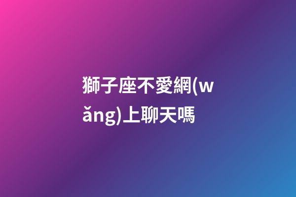 獅子座不愛網(wǎng)上聊天嗎-第1張-星座運(yùn)勢(shì)-玄機(jī)派