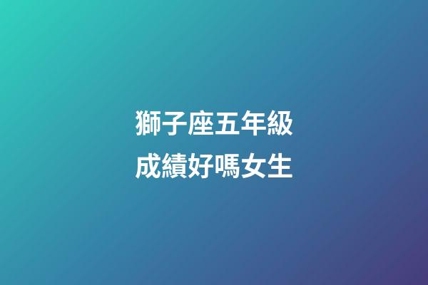 獅子座五年級成績好嗎女生-第1張-星座運勢-玄機派