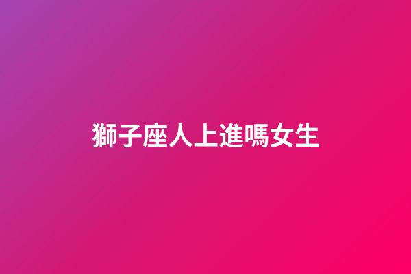 獅子座人上進嗎女生-第1張-星座運勢-玄機派
