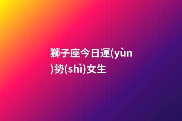 獅子座今日運(yùn)勢(shì)女生（哪天出生的獅子座最笨）-第1張-星座運(yùn)勢(shì)-玄機(jī)派