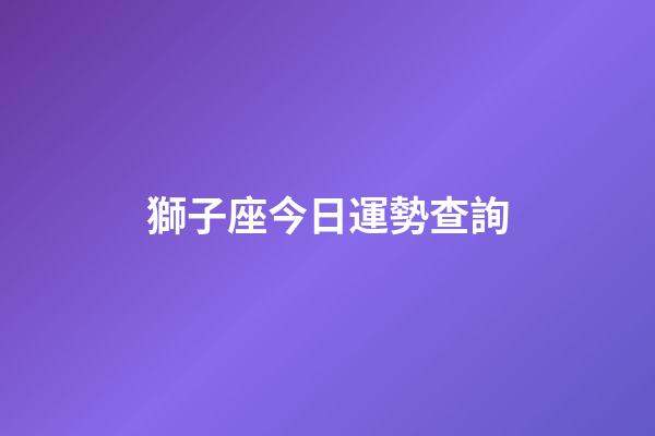 獅子座今日運勢查詢（獅子座今日運勢第一星座網）-第1張-星座運勢-玄機派
