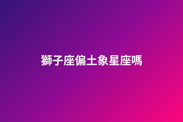 獅子座偏土象星座嗎-第1張-星座運勢-玄機派