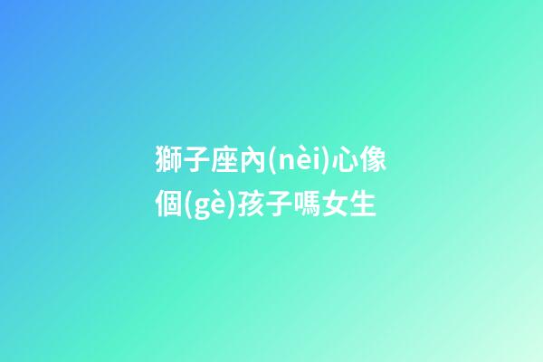 獅子座內(nèi)心像個(gè)孩子嗎女生-第1張-星座運(yùn)勢-玄機(jī)派