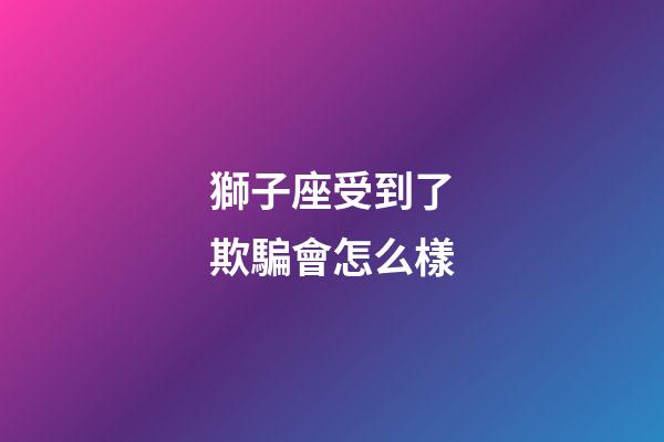獅子座受到了欺騙會怎么樣-第1張-星座運勢-玄機派