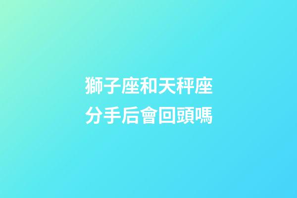 獅子座和天秤座分手后會回頭嗎-第1張-星座運勢-玄機派