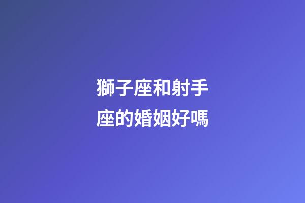 獅子座和射手座的婚姻好嗎-第1張-星座運勢-玄機派