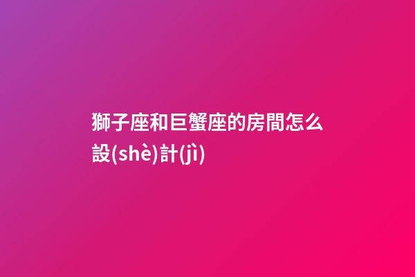 獅子座和巨蟹座的房間怎么設(shè)計(jì)-第1張-星座運(yùn)勢(shì)-玄機(jī)派